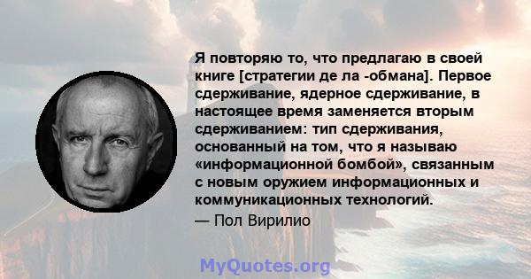 Я повторяю то, что предлагаю в своей книге [стратегии де ла -обмана]. Первое сдерживание, ядерное сдерживание, в настоящее время заменяется вторым сдерживанием: тип сдерживания, основанный на том, что я называю