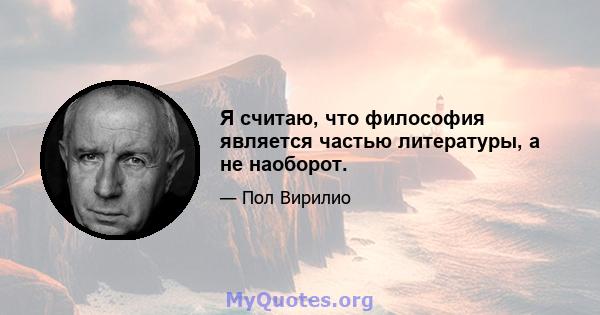 Я считаю, что философия является частью литературы, а не наоборот.