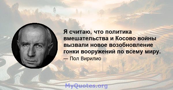 Я считаю, что политика вмешательства и Косово войны вызвали новое возобновление гонки вооружений по всему миру.