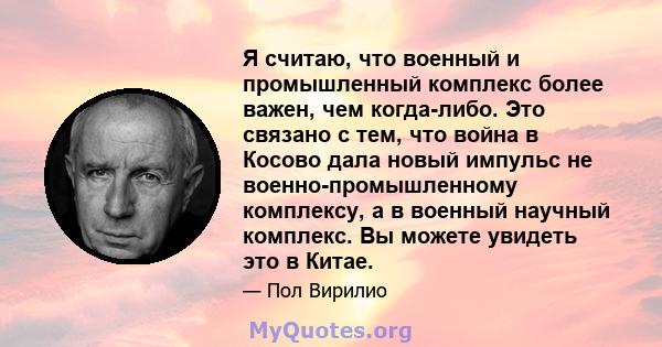 Я считаю, что военный и промышленный комплекс более важен, чем когда-либо. Это связано с тем, что война в Косово дала новый импульс не военно-промышленному комплексу, а в военный научный комплекс. Вы можете увидеть это