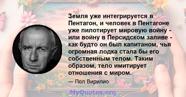 Земля уже интегрируется в Пентагон, и человек в Пентагоне уже пилотирует мировую войну - или войну в Персидском заливе - как будто он был капитаном, чья огромная лодка стала бы его собственным телом. Таким образом, тело 