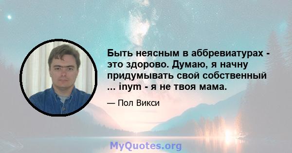 Быть неясным в аббревиатурах - это здорово. Думаю, я начну придумывать свой собственный ... inym - я не твоя мама.