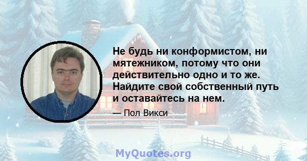 Не будь ни конформистом, ни мятежником, потому что они действительно одно и то же. Найдите свой собственный путь и оставайтесь на нем.