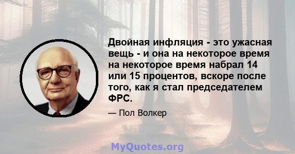 Двойная инфляция - это ужасная вещь - и она на некоторое время на некоторое время набрал 14 или 15 процентов, вскоре после того, как я стал председателем ФРС.