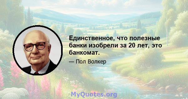 Единственное, что полезные банки изобрели за 20 лет, это банкомат.