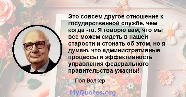 Это совсем другое отношение к государственной службе, чем когда -то. Я говорю вам, что мы все можем сидеть в нашей старости и стонать об этом, но я думаю, что административные процессы и эффективность управления