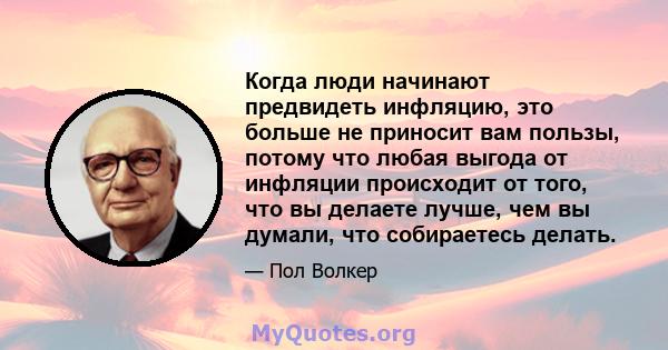 Когда люди начинают предвидеть инфляцию, это больше не приносит вам пользы, потому что любая выгода от инфляции происходит от того, что вы делаете лучше, чем вы думали, что собираетесь делать.