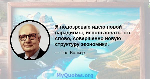 Я подозреваю идею новой парадигмы, использовать это слово, совершенно новую структуру экономики.