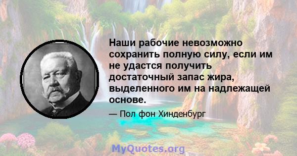 Наши рабочие невозможно сохранить полную силу, если им не удастся получить достаточный запас жира, выделенного им на надлежащей основе.