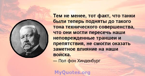 Тем не менее, тот факт, что танки были теперь подняты до такого тона технического совершенства, что они могли пересечь наши неповрежденные траншеи и препятствия, не смогли оказать заметное влияние на наши войска.