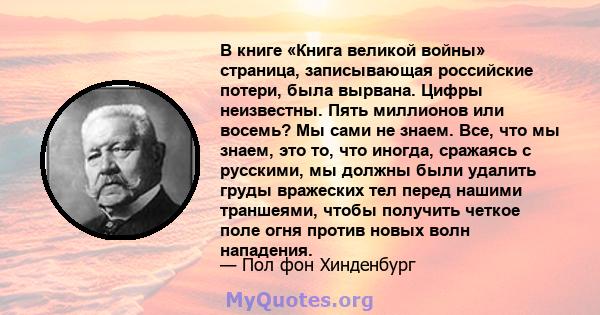 В книге «Книга великой войны» страница, записывающая российские потери, была вырвана. Цифры неизвестны. Пять миллионов или восемь? Мы сами не знаем. Все, что мы знаем, это то, что иногда, сражаясь с русскими, мы должны