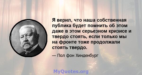 Я верил, что наша собственная публика будет помнить об этом даже в этом серьезном кризисе и твердо стоять, если только мы на фронте тоже продолжали стоять твердо.