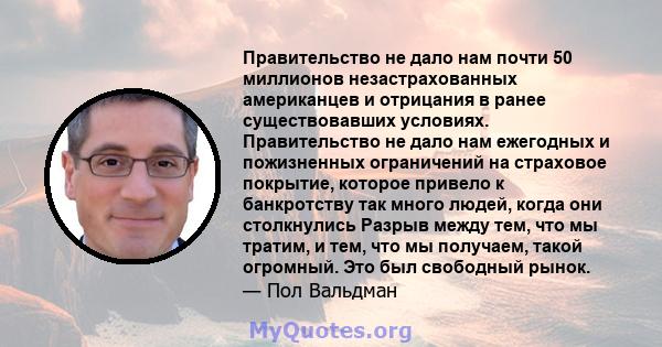 Правительство не дало нам почти 50 миллионов незастрахованных американцев и отрицания в ранее существовавших условиях. Правительство не дало нам ежегодных и пожизненных ограничений на страховое покрытие, которое привело 