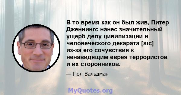 В то время как он был жив, Питер Дженнингс нанес значительный ущерб делу цивилизации и человеческого декарата [sic] из-за его сочувствия к ненавидящим еврея террористов и их сторонников.