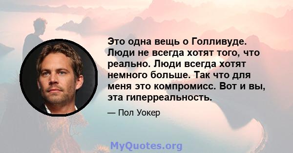 Это одна вещь о Голливуде. Люди не всегда хотят того, что реально. Люди всегда хотят немного больше. Так что для меня это компромисс. Вот и вы, эта гиперреальность.