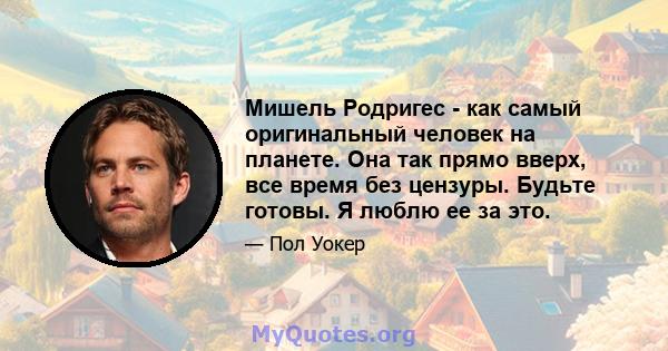 Мишель Родригес - как самый оригинальный человек на планете. Она так прямо вверх, все время без цензуры. Будьте готовы. Я люблю ее за это.