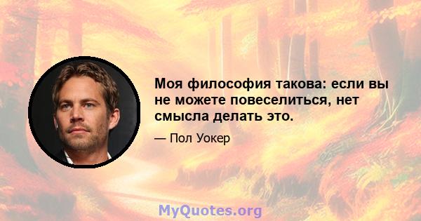 Моя философия такова: если вы не можете повеселиться, нет смысла делать это.