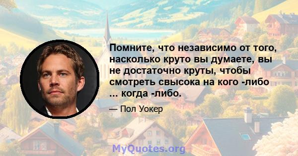 Помните, что независимо от того, насколько круто вы думаете, вы не достаточно круты, чтобы смотреть свысока на кого -либо ... когда -либо.