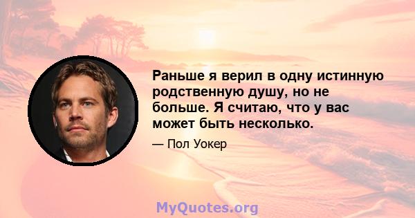 Раньше я верил в одну истинную родственную душу, но не больше. Я считаю, что у вас может быть несколько.