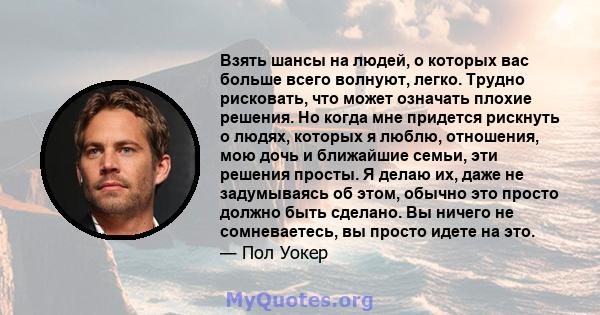 Взять шансы на людей, о которых вас больше всего волнуют, легко. Трудно рисковать, что может означать плохие решения. Но когда мне придется рискнуть о людях, которых я люблю, отношения, мою дочь и ближайшие семьи, эти