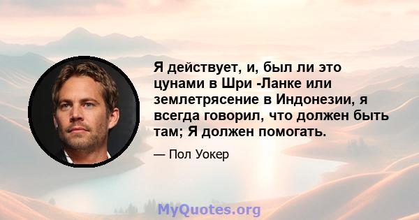 Я действует, и, был ли это цунами в Шри -Ланке или землетрясение в Индонезии, я всегда говорил, что должен быть там; Я должен помогать.