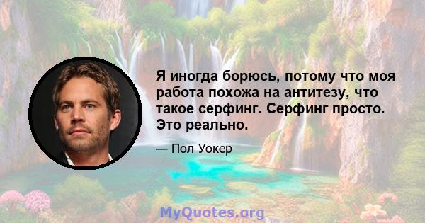 Я иногда борюсь, потому что моя работа похожа на антитезу, что такое серфинг. Серфинг просто. Это реально.