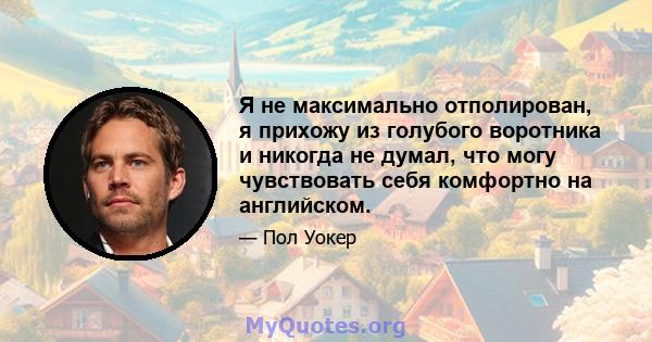 Я не максимально отполирован, я прихожу из голубого воротника и никогда не думал, что могу чувствовать себя комфортно на английском.