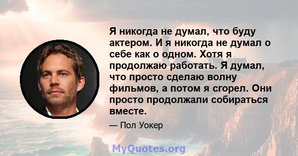 Я никогда не думал, что буду актером. И я никогда не думал о себе как о одном. Хотя я продолжаю работать. Я думал, что просто сделаю волну фильмов, а потом я сгорел. Они просто продолжали собираться вместе.