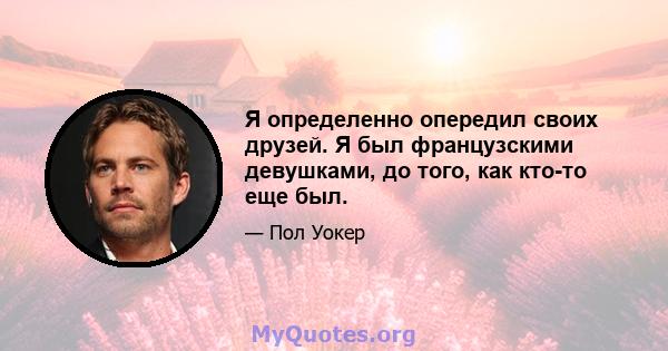 Я определенно опередил своих друзей. Я был французскими девушками, до того, как кто-то еще был.