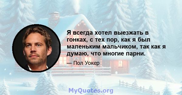 Я всегда хотел выезжать в гонках, с тех пор, как я был маленьким мальчиком, так как я думаю, что многие парни.