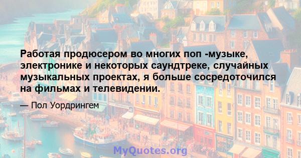 Работая продюсером во многих поп -музыке, электронике и некоторых саундтреке, случайных музыкальных проектах, я больше сосредоточился на фильмах и телевидении.