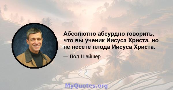 Абсолютно абсурдно говорить, что вы ученик Иисуса Христа, но не несете плода Иисуса Христа.