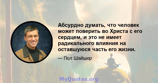 Абсурдно думать, что человек может поверить во Христа с его сердцем, и это не имеет радикального влияния на оставшуюся часть его жизни.