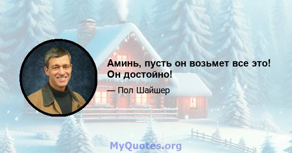 Аминь, пусть он возьмет все это! Он достойно!