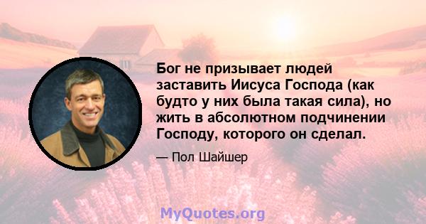 Бог не призывает людей заставить Иисуса Господа (как будто у них была такая сила), но жить в абсолютном подчинении Господу, которого он сделал.