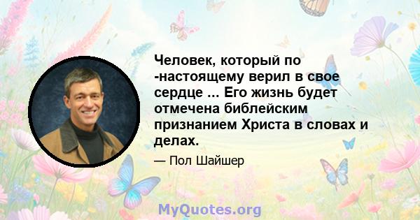 Человек, который по -настоящему верил в свое сердце ... Его жизнь будет отмечена библейским признанием Христа в словах и делах.