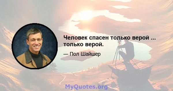 Человек спасен только верой ... только верой.