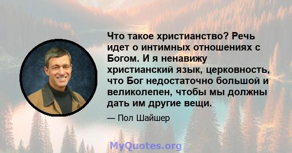 Что такое христианство? Речь идет о интимных отношениях с Богом. И я ненавижу христианский язык, церковность, что Бог недостаточно большой и великолепен, чтобы мы должны дать им другие вещи.