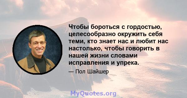 Чтобы бороться с гордостью, целесообразно окружить себя теми, кто знает нас и любит нас настолько, чтобы говорить в нашей жизни словами исправления и упрека.