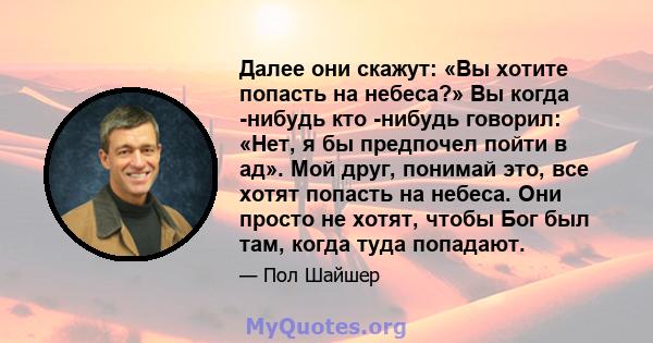 Далее они скажут: «Вы хотите попасть на небеса?» Вы когда -нибудь кто -нибудь говорил: «Нет, я бы предпочел пойти в ад». Мой друг, понимай это, все хотят попасть на небеса. Они просто не хотят, чтобы Бог был там, когда