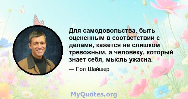 Для самодовольства, быть оцененным в соответствии с делами, кажется не слишком тревожным, а человеку, который знает себя, мысль ужасна.