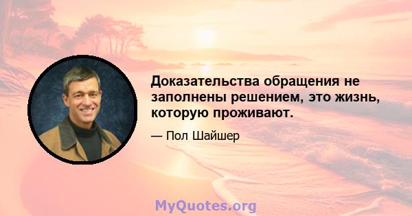 Доказательства обращения не заполнены решением, это жизнь, которую проживают.