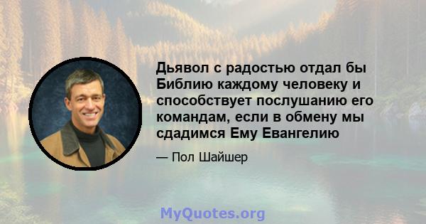 Дьявол с радостью отдал бы Библию каждому человеку и способствует послушанию его командам, если в обмену мы сдадимся Ему Евангелию