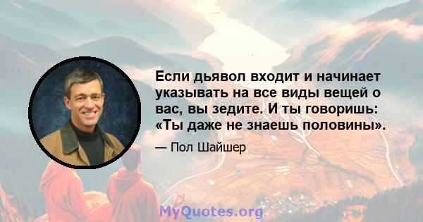 Если дьявол входит и начинает указывать на все виды вещей о вас, вы зедите. И ты говоришь: «Ты даже не знаешь половины».