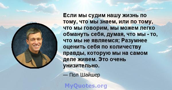 Если мы судим нашу жизнь по тому, что мы знаем, или по тому, что мы говорим, мы можем легко обмануть себя, думая, что мы - то, что мы не являемся; Разумнее оценить себя по количеству правды, которую мы на самом деле