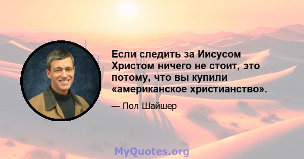 Если следить за Иисусом Христом ничего не стоит, это потому, что вы купили «американское христианство».