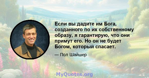 Если вы дадите им Бога, созданного по их собственному образу, я гарантирую, что они примут его. Но он не будет Богом, который спасает.