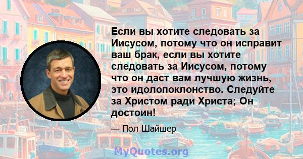 Если вы хотите следовать за Иисусом, потому что он исправит ваш брак, если вы хотите следовать за Иисусом, потому что он даст вам лучшую жизнь, это идолопоклонство. Следуйте за Христом ради Христа; Он достоин!