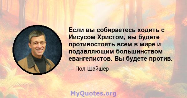 Если вы собираетесь ходить с Иисусом Христом, вы будете противостоять всем в мире и подавляющим большинством евангелистов. Вы будете против.