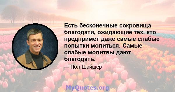 Есть бесконечные сокровища благодати, ожидающие тех, кто предпримет даже самые слабые попытки молиться. Самые слабые молитвы дают благодать.